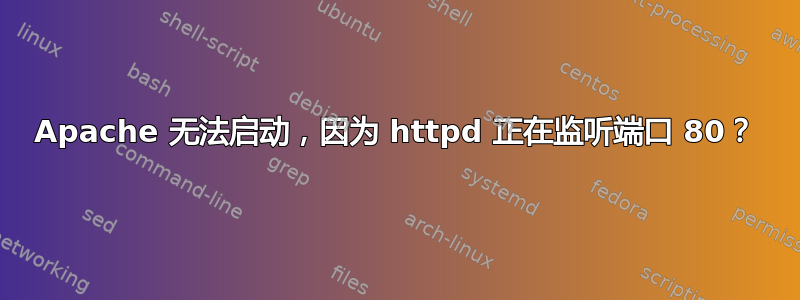 Apache 无法启动，因为 httpd 正在监听端口 80？