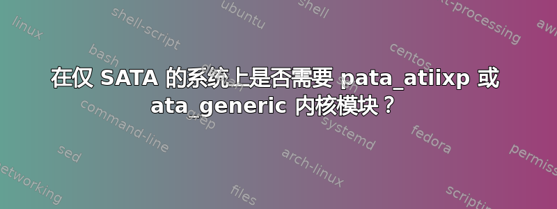 在仅 SATA 的系统上是否需要 pata_atiixp 或 ata_generic 内核模块？