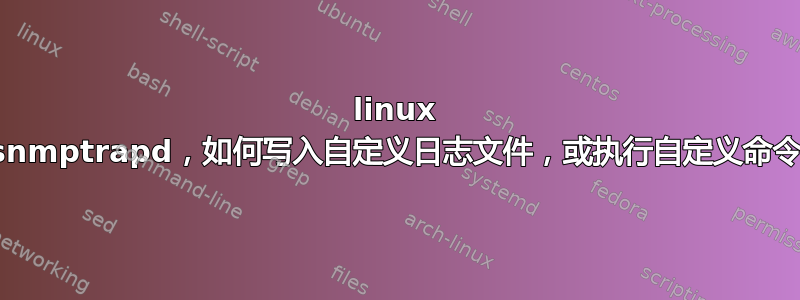 linux snmptrapd，如何写入自定义日志文件，或执行自定义命令