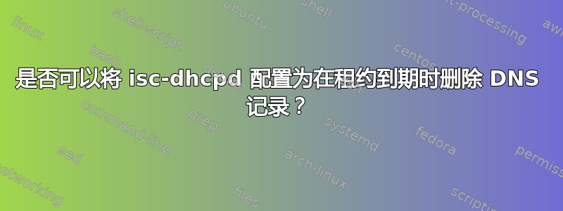 是否可以将 isc-dhcpd 配置为在租约到期时删除 DNS 记录？