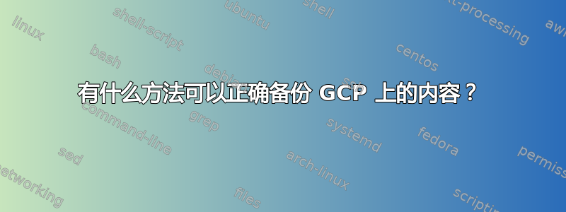 有什么方法可以正确备份 GCP 上的内容？