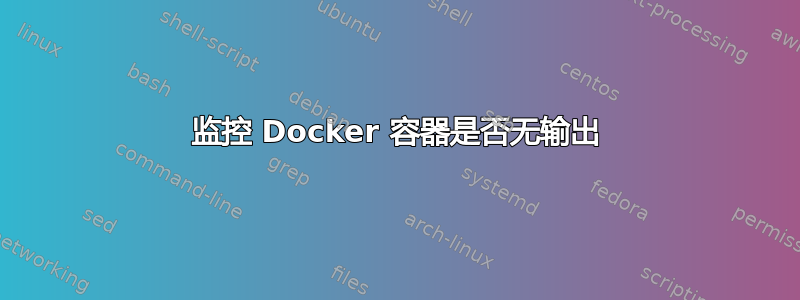 监控 Docker 容器是否无输出