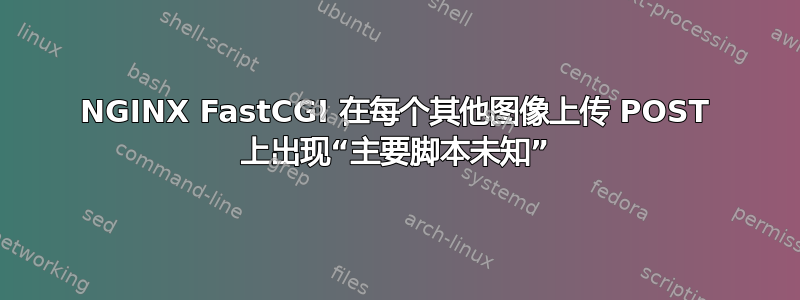 NGINX FastCGI 在每个其他图像上传 POST 上出现“主要脚本未知”