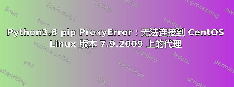 Python3.8 pip ProxyError：无法连接到 CentOS Linux 版本 7.9.2009 上的代理