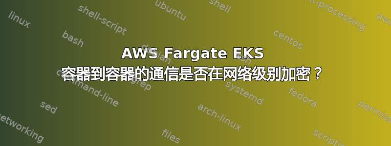 AWS Fargate EKS 容器到容器的通信是否在网络级别加密？