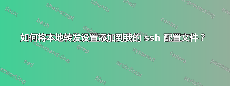 如何将本地转发设置添加到我的 ssh 配置文件？