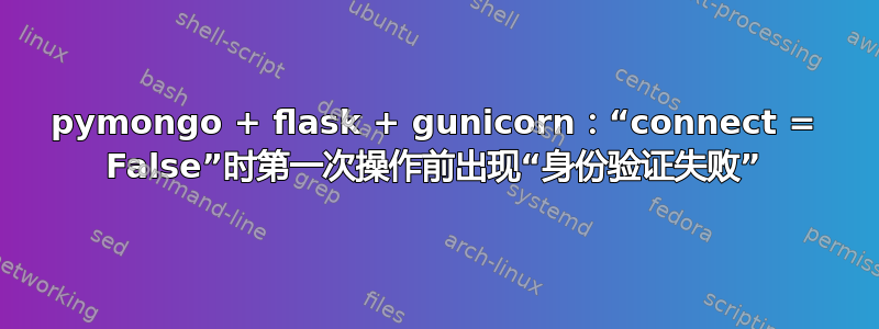 pymongo + flask + gunicorn：“connect = False”时第一次操作前出现“身份验证失败”