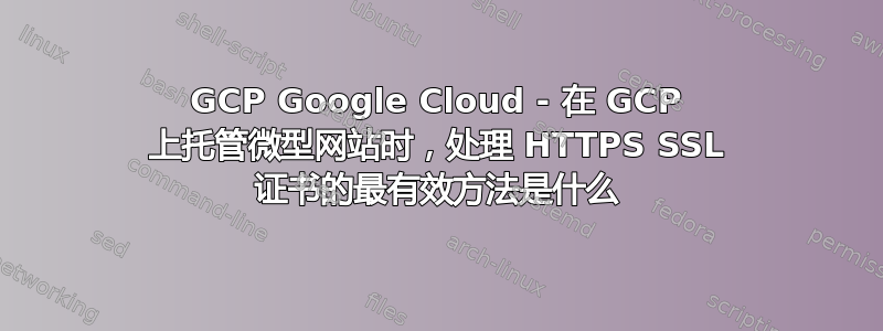 GCP Google Cloud - 在 GCP 上托管微型网站时，处理 HTTPS SSL 证书的最有效方法是什么