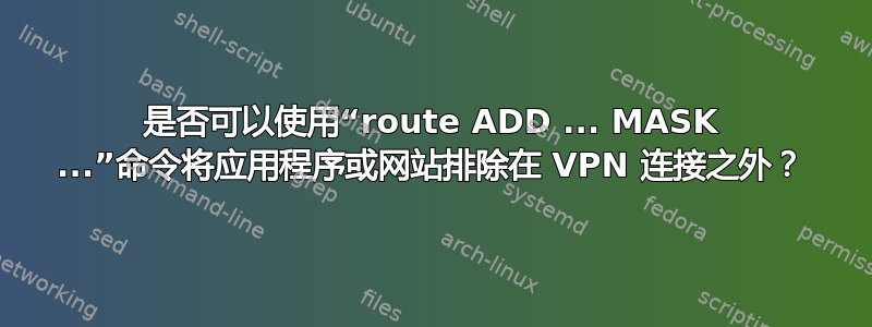 是否可以使用“route ADD ... MASK ...”命令将应用程序或网站排除在 VPN 连接之外？