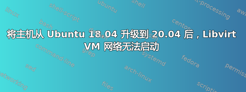 将主机从 Ubuntu 18.04 升级到 20.04 后，Libvirt VM 网络无法启动