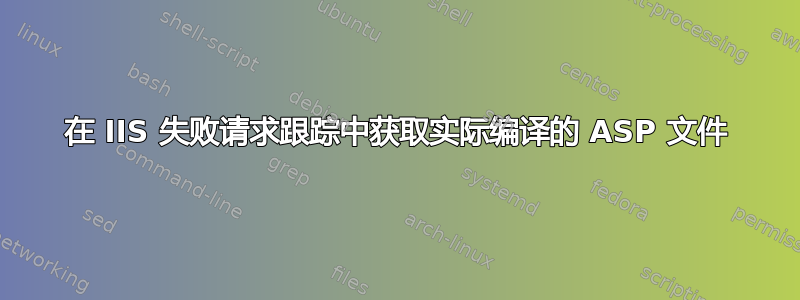 在 IIS 失败请求跟踪中获取实际编译的 ASP 文件