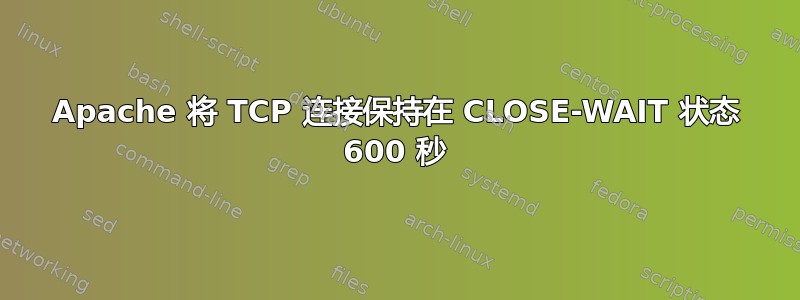 Apache 将 TCP 连接保持在 CLOSE-WAIT 状态 600 秒