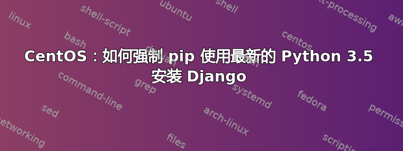 CentOS：如何强制 pip 使用最新的 Python 3.5 安装 Django