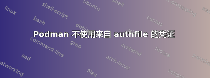 Podman 不使用来自 authfile 的凭证