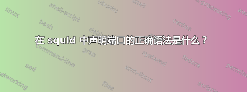 在 squid 中声明端口的正确语法是什么？