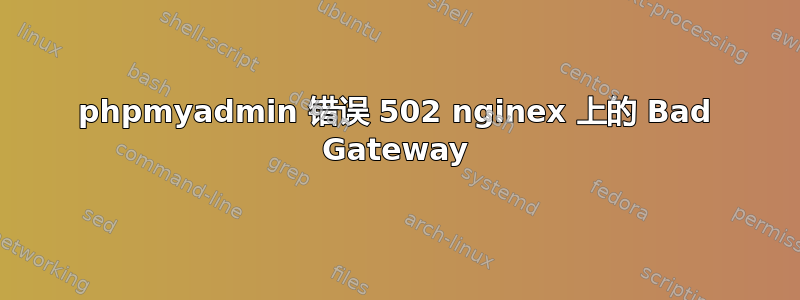 phpmyadmin 错误 502 nginex 上的 Bad Gateway