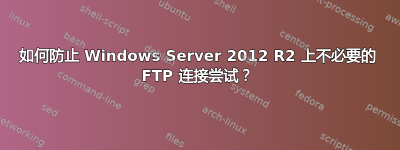 如何防止 Windows Server 2012 R2 上不必要的 FTP 连接尝试？