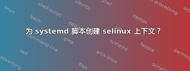 为 systemd 脚本创建 selinux 上下文？