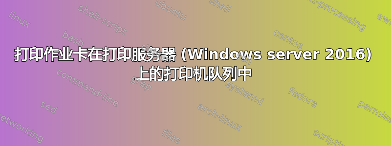 打印作业卡在打印服务器 (Windows server 2016) 上的打印机队列中