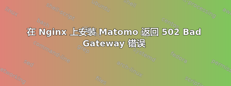 在 Nginx 上安装 Matomo 返回 502 Bad Gateway 错误