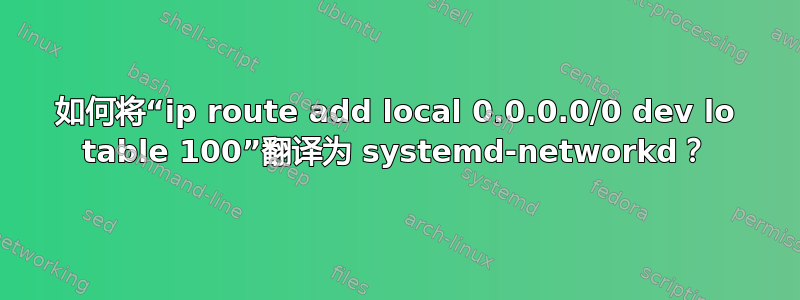 如何将“ip route add local 0.0.0.0/0 dev lo table 100”翻译为 systemd-networkd？