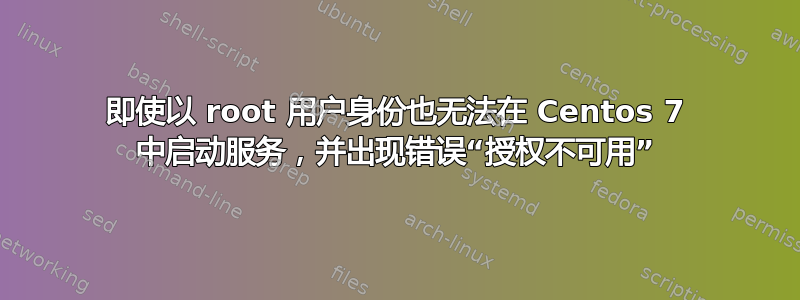 即使以 root 用户身份也无法在 Centos 7 中启动服务，并出现错误“授权不可用”