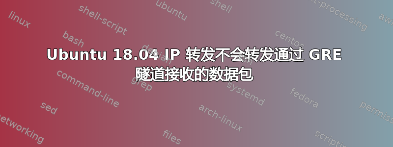 Ubuntu 18.04 IP 转发不会转发通过 GRE 隧道接收的数据包