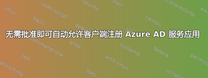 无需批准即可自动允许客户端注册 Azure AD 服务应用