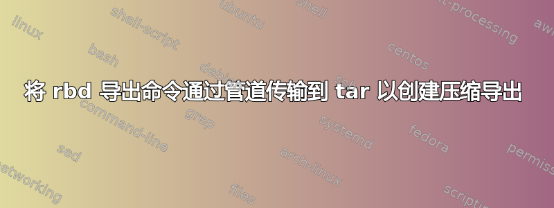 将 rbd 导出命令通过管道传输到 tar 以创建压缩导出