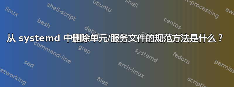 从 systemd 中删除单元/服务文件的规范方法是什么？