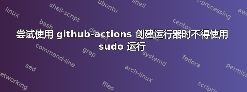 尝试使用 github-actions 创建运行器时不得使用 sudo 运行