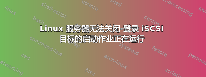 Linux 服务器无法关闭-登录 iSCSI 目标的启动作业正在运行