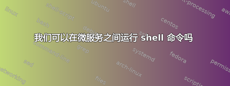 我们可以在微服务之间运行 shell 命令吗