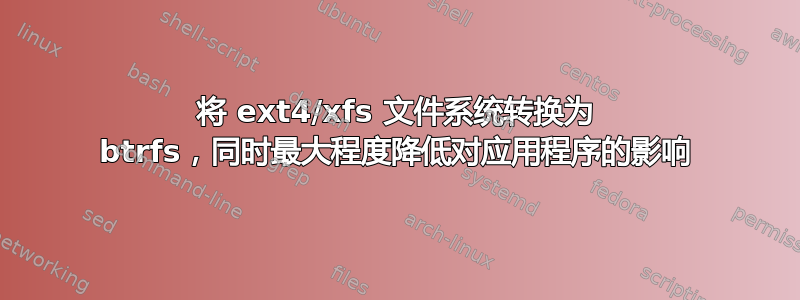 将 ext4/xfs 文件系统转换为 btrfs，同时最大程度降低对应用程序的影响