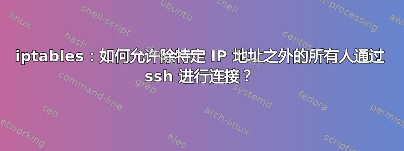 iptables：如何允许除特定 IP 地址之外的所有人通过 ssh 进行连接？