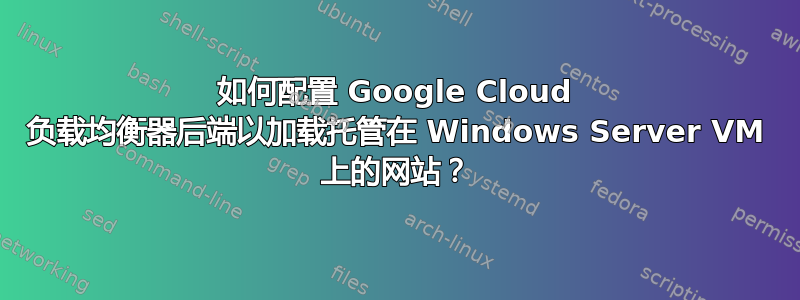 如何配置 Google Cloud 负载均衡器后端以加载托管在 Windows Server VM 上的网站？