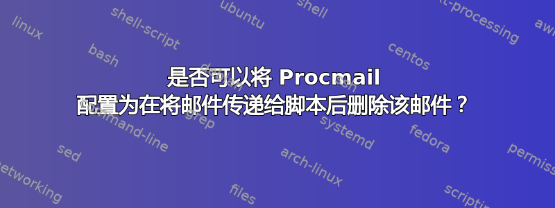 是否可以将 Procmail 配置为在将邮件传递给脚本后删除该邮件？