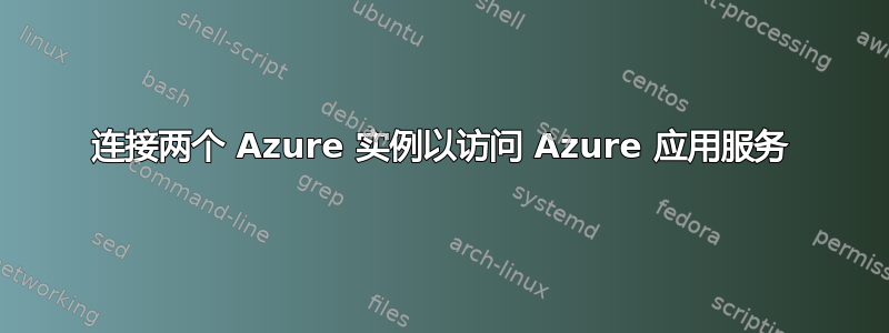 连接两个 Azure 实例以访问 Azure 应用服务