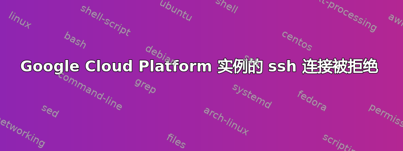 Google Cloud Platform 实例的 ssh 连接被拒绝