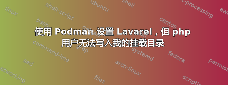 使用 Podman 设置 Lavarel，但 php 用户无法写入我的挂载目录