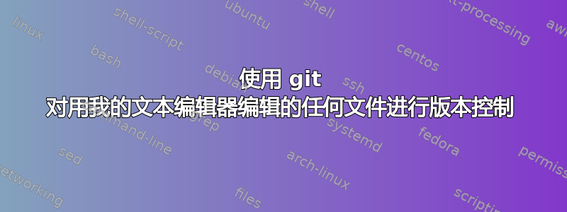 使用 git 对用我的文本编辑器编辑的任何文件进行版本控制