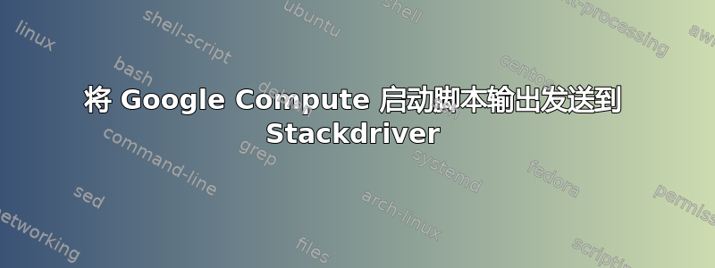 将 Google Compute 启动脚本输出发送到 Stackdriver