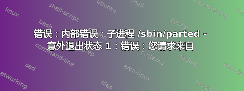 错误：内部错误：子进程 /sbin/parted - 意外退出状态 1：错误：您请求来自