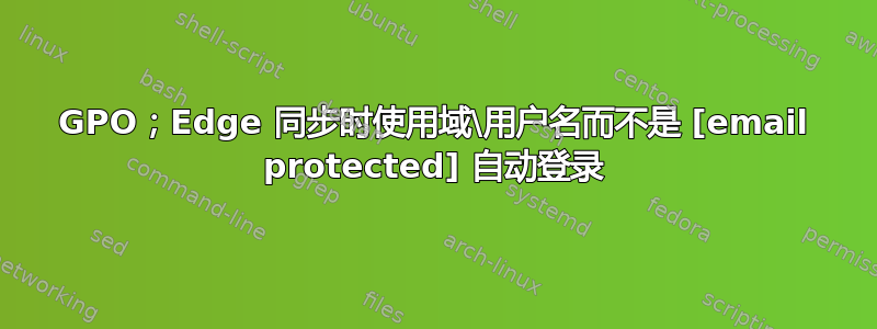 GPO；Edge 同步时使用域\用户名而不是 [email protected] 自动登录