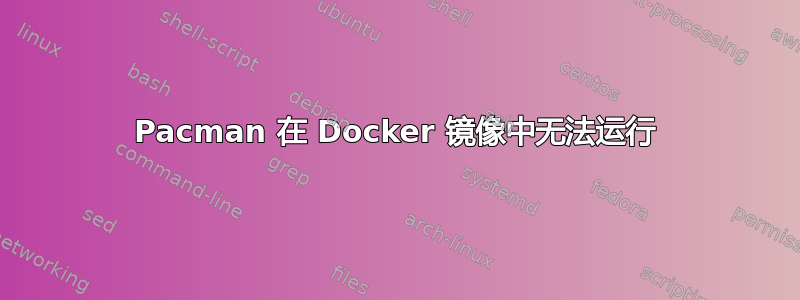 Pacman 在 Docker 镜像中无法运行