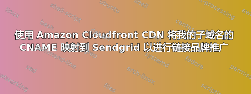 使用 Amazon Cloudfront CDN 将我的子域名的 CNAME 映射到 Sendgrid 以进行链接品牌推广