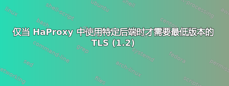 仅当 HaProxy 中使用特定后端时才需要最低版本的 TLS (1.2)