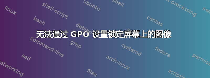 无法通过 GPO 设置锁定屏幕上的图像