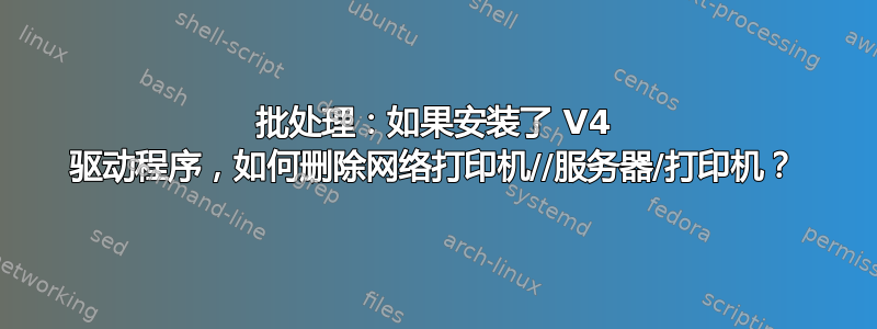 批处理：如果安装了 V4 驱动程序，如何删除网络打印机//服务器/打印机？