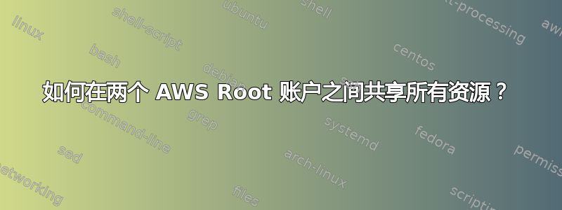 如何在两个 AWS Root 账户之间共享所有资源？